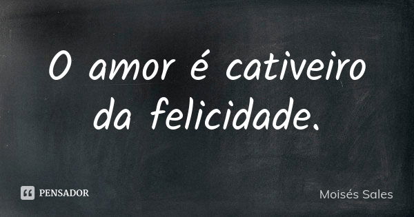 O amor é cativeiro da felicidade.... Frase de Moisés Sales.