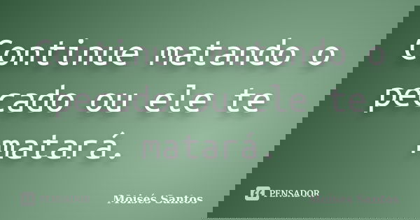 Continue matando o pecado ou ele te matará.... Frase de Moisés Santos.