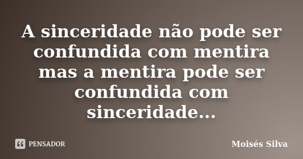 A sinceridade não pode ser confundida com mentira mas a mentira pode ser confundida com sinceridade...... Frase de Moisés Silva.