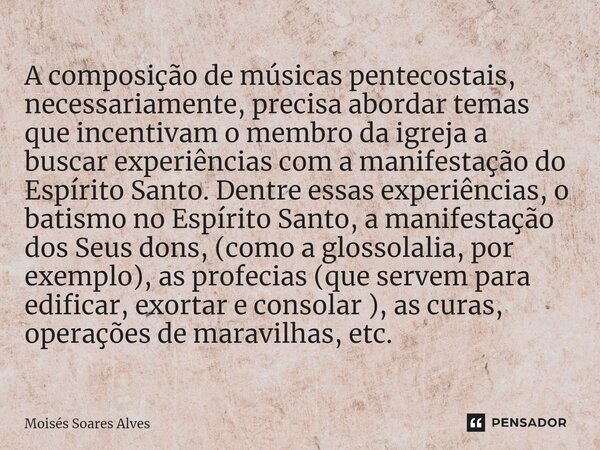 ⁠A composição de músicas pentecostais, necessariamente, precisa abordar temas que incentivam o membro da igreja a buscar experiências com a manifestação do Espí... Frase de Moisés Soares Alves.