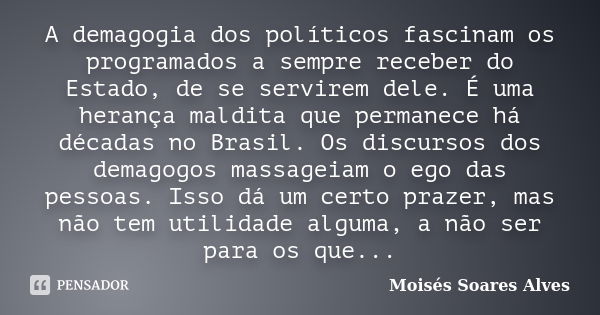 A demagogia dos políticos fascinam os programados a sempre receber do Estado, de se servirem dele. É uma herança maldita que permanece há décadas no Brasil. Os ... Frase de Moisés Soares Alves.