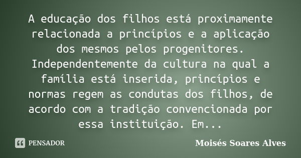 A educação dos filhos está proximamente relacionada a princípios e a aplicação dos mesmos pelos progenitores. Independentemente da cultura na qual a família est... Frase de Moisés Soares Alves.