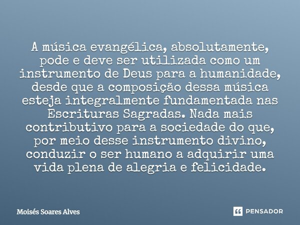 ⁠A música evangélica, absolutamente, pode e deve ser utilizada como um instrumento de Deus para a humanidade, desde que a composição dessa música esteja integra... Frase de Moisés Soares Alves.