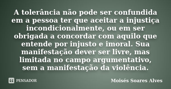 A tolerância não pode ser confundida em a pessoa ter que aceitar a injustiça incondicionalmente, ou em ser obrigada a concordar com aquilo que entende por injus... Frase de Moisés Soares Alves.