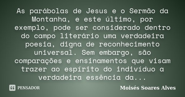 As parábolas de Jesus e o Sermão da Montanha, e este último, por exemplo, pode ser considerado dentro do campo literário uma verdadeira poesia, digna de reconhe... Frase de Moisés Soares Alves.