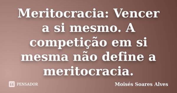 Meritocracia: Vencer a si mesmo. A competição em si mesma não define a meritocracia.... Frase de Moisés Soares Alves.