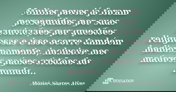 Muitos povos já foram perseguidos por suas convicções por questões religiosas e isso ocorre também hodiernamente, inclusive nos maiores países cristãos do mundo... Frase de Moisés Soares Alves.