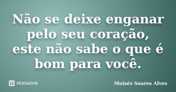 Não se deixe enganar pelo seu coração, este não sabe o que é bom para você.... Frase de Moisés Soares Alves.