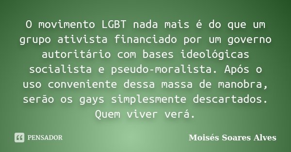 O movimento LGBT nada mais é do que um grupo ativista financiado por um governo autoritário com bases ideológicas socialista e pseudo-moralista. Após o uso conv... Frase de Moisés Soares Alves.