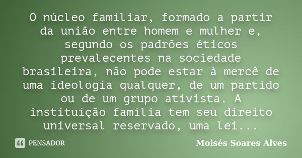 O núcleo familiar, formado a partir da união entre homem e mulher e, segundo os padrões éticos prevalecentes na sociedade brasileira, não pode estar à mercê de ... Frase de Moisés Soares Alves.