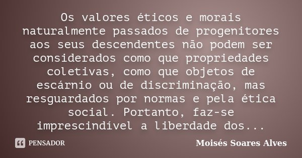 Os valores éticos e morais naturalmente passados de progenitores aos seus descendentes não podem ser considerados como que propriedades coletivas, como que obje... Frase de Moisés Soares Alves.