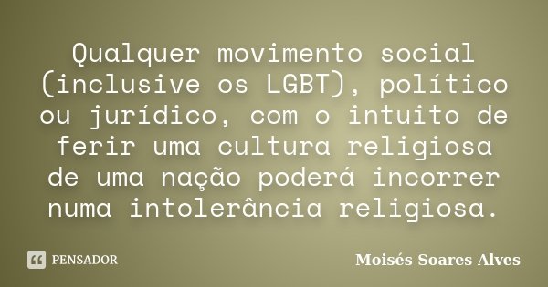 Qualquer movimento social (inclusive os LGBT), político ou jurídico, com o intuito de ferir uma cultura religiosa de uma nação poderá incorrer numa intolerância... Frase de Moisés Soares Alves.