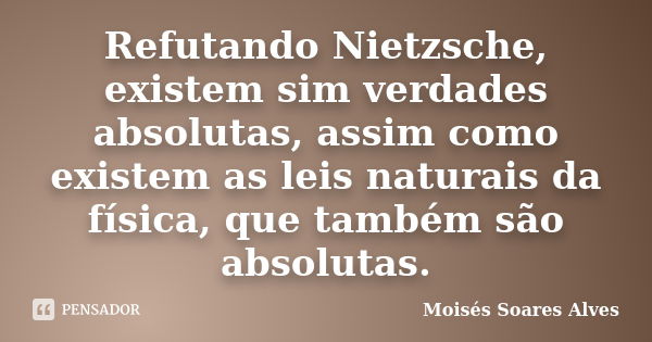 Refutando Nietzsche, existem sim verdades absolutas, assim como existem as leis naturais da física, que também são absolutas.... Frase de Moisés Soares Alves.