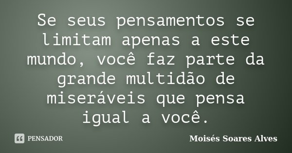 Se seus pensamentos se limitam apenas a este mundo, você faz parte da grande multidão de miseráveis que pensa igual a você.... Frase de Moisés Soares Alves.