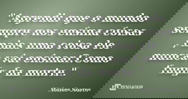 "Aprendi que o mundo sempre nos ensina coisas , mais uma coisa ele nunca vai ensinar.Como fugir da morte."... Frase de Moisés Soares.