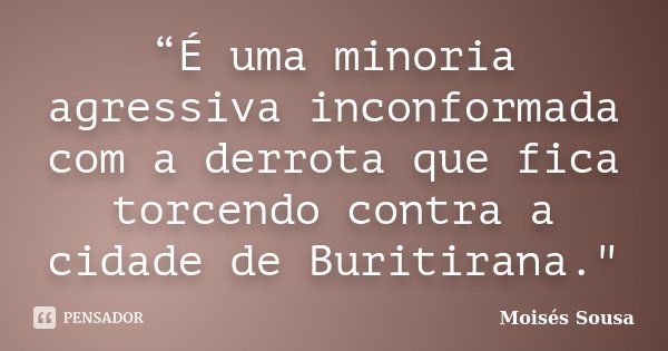“É uma minoria agressiva inconformada com a derrota que fica torcendo contra a cidade de Buritirana."... Frase de Moisés Sousa.