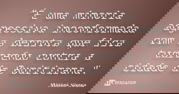 “É uma minoria agressiva inconformada com a derrota que fica torcendo contra a cidade de Buritirana."... Frase de Moisés Sousa.