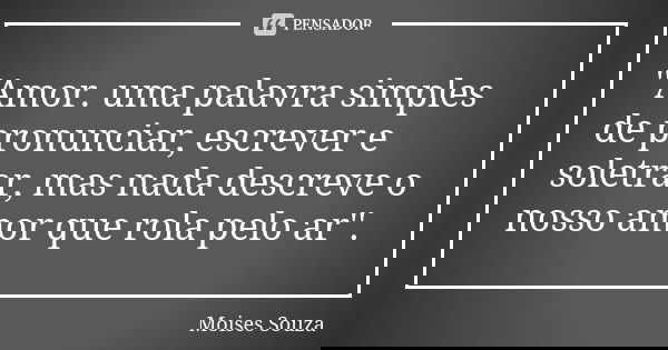 ''Amor. uma palavra simples de pronunciar, escrever e soletrar, mas nada descreve o nosso amor que rola pelo ar''.... Frase de Moisés Souza.