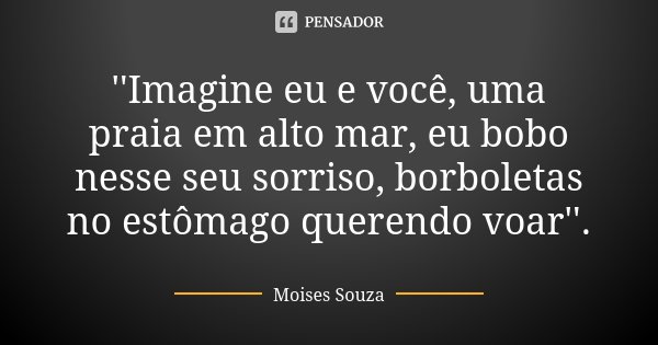 ''Imagine eu e você, uma praia em alto mar, eu bobo nesse seu sorriso, borboletas no estômago querendo voar''.... Frase de Moisés Souza.