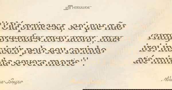 ''Olá princesa, sei que não compreendes meu amor, mas irei insistir pelo seu carinho até minha severa morte''.... Frase de Moisés Souza.