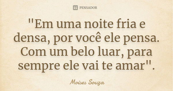 "Em uma noite fria e densa, por você ele pensa. Com um belo luar, para sempre ele vai te amar".... Frase de Moisés Souza.