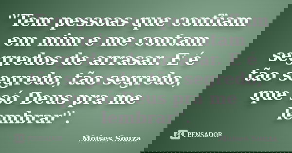''Tem pessoas que confiam em mim e me contam segredos de arrasar. E é tão segredo, tão segredo, que só Deus pra me lembrar''.... Frase de Moisés Souza.