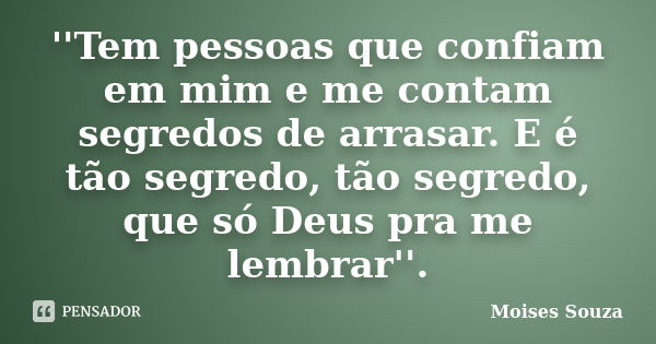 ''Tem pessoas que confiam em mim e me contam segredos de arrasar. E é tão segredo, tão segredo, que só Deus pra me lembrar''.... Frase de Moisés Souza.