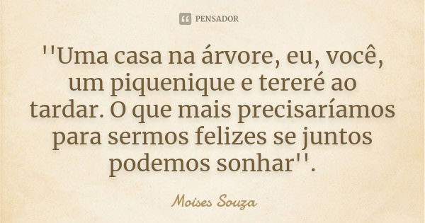 ''Uma casa na árvore, eu, você, um piquenique e tereré ao tardar. O que mais precisaríamos para sermos felizes se juntos podemos sonhar''.... Frase de Moisés Souza.