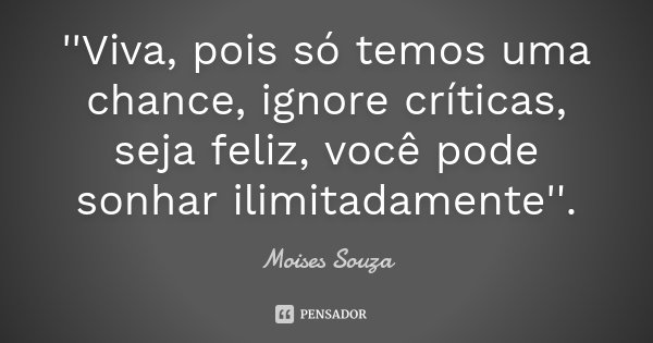 ''Viva, pois só temos uma chance, ignore críticas, seja feliz, você pode sonhar ilimitadamente''.... Frase de Moisés Souza.
