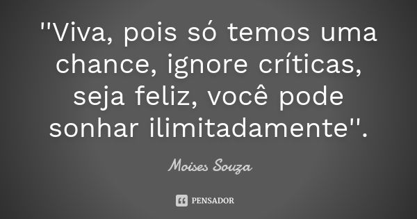 ''Viva, pois só temos uma chance, ignore críticas, seja feliz, você pode sonhar ilimitadamente''.... Frase de Moisés Souza.