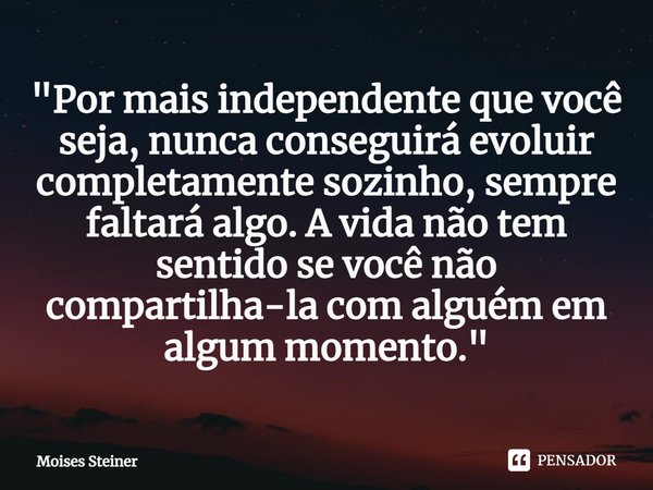 "Por mais independente que você seja, nunca conseguirá evoluir completamente sozinho, sempre faltará algo. A vida não tem sentido se você não compartilha-l... Frase de Moises Steiner.