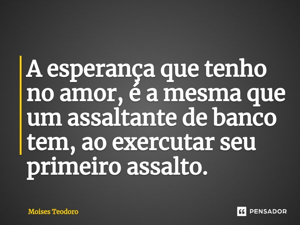 ⁠⁠A esperança que tenho no amor, é a mesma que um assaltante de banco tem, ao exercutar seu primeiro assalto.... Frase de Moises Teodoro.