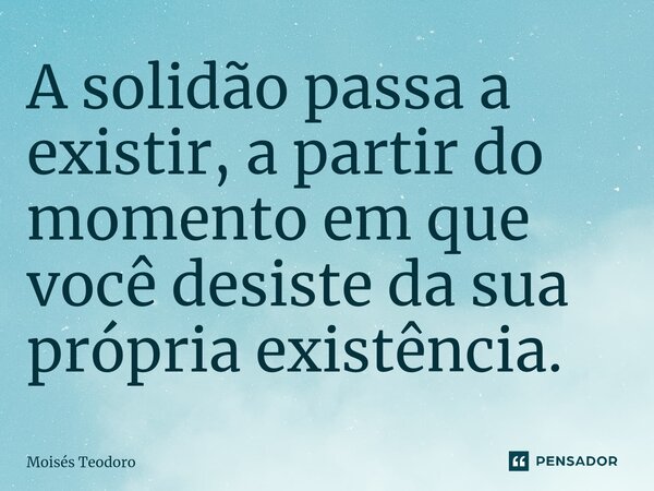 ⁠⁠A solidão passa a existir, a partir do momento em que você desiste da sua própria existência.... Frase de Moises Teodoro.
