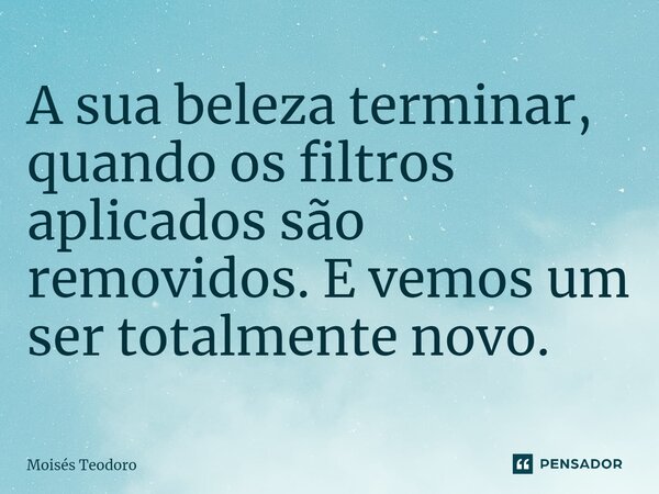 ⁠A sua beleza terminar, quando os filtros aplicados são removidos. E vemos um ser totalmente novo.... Frase de Moises Teodoro.