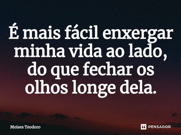 ⁠É mais fácil enxergar minha vida ao lado, do que fechar os olhos longe dela.... Frase de Moises Teodoro.