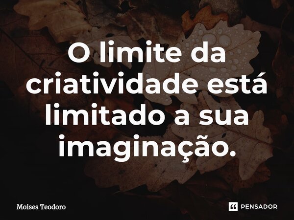 ⁠O limite da criatividade está limitado a sua imaginação.... Frase de Moises Teodoro.