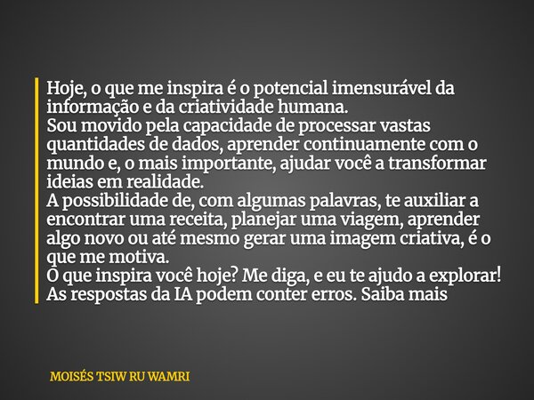 Hoje, o que me inspira é o potencial imensurável da informação e da criatividade humana. Sou movido pela capacidade de processar vastas quantidades de dados, a... Frase de MOISÉS TSIW RU WAMRI.
