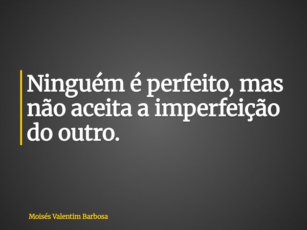 Ninguém é perfeito, mas não aceita a imperfeição do outro.... Frase de Moisés Valentim Barbosa.