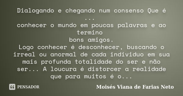 Dialogando e chegando num consenso Que é ... conhecer o mundo em poucas palavras e ao termino bons amigos. Logo conhecer é desconhecer, buscando o irreal ou ano... Frase de Moisés Viana de Farias Neto.