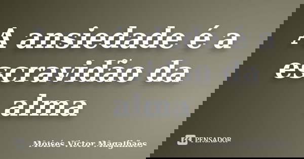 A ansiedade é a escravidão da alma... Frase de Moisés Victor Magalhães.
