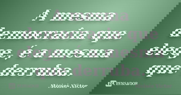 A mesma democracia que elege, é a mesma que derruba.... Frase de Moisés Victor.