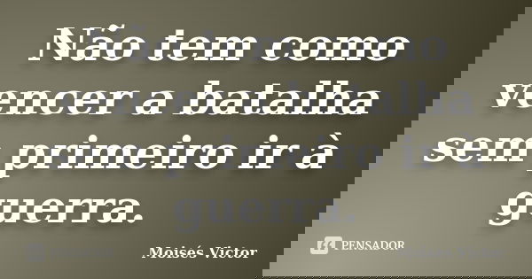 Não tem como vencer a batalha sem primeiro ir à guerra.... Frase de Moisés Victor.