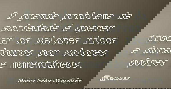 O grande problema da sociedade é querer trocar os valores ricos e duradouros por valores pobres e momentâneos.... Frase de Moisés Victor Magalhães.