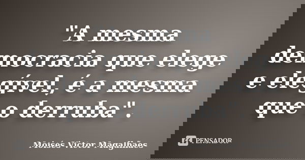 "A mesma democracia que elege e elegível, é a mesma que o derruba".... Frase de Moisés Victor Magalhães.
