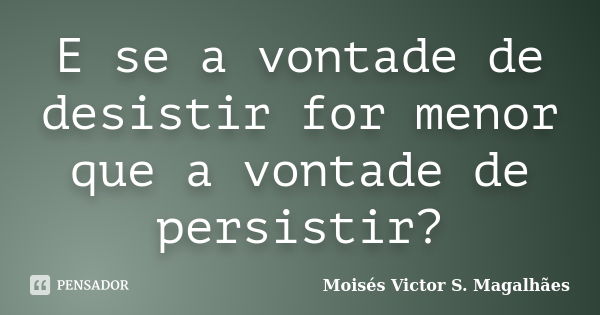 E se a vontade de desistir for menor que a vontade de persistir?... Frase de Moisés Victor S. Magalhães.