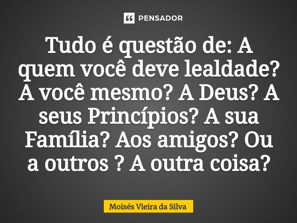 Tudo é questão de: A quem você deve lealdade? A você mesmo? A Deus? A seus Princípios? A sua Família? Aos amigos? Ou a outros ? A outra coisa?⁠... Frase de MOISES VIEIRA DA SILVA.