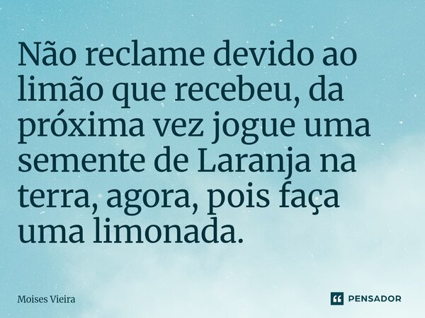 ⁠⁠Não reclame devido ao limão que recebeu, da próxima vez jogue uma semente de Laranja na terra, agora, pois faça uma limonada.... Frase de Moisés Vieira.