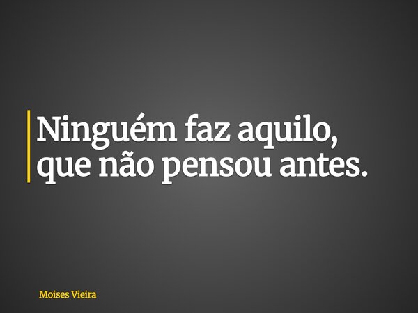 Ninguém faz aquilo, que não pensou antes.... Frase de Moises Vieira.