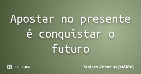 Apostar no presente é conquistar o futuro... Frase de Moisés Zacarias(Móide).
