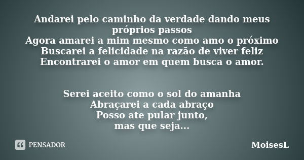 Andarei pelo caminho da verdade dando meus próprios passos Agora amarei a mim mesmo como amo o próximo Buscarei a felicidade na razão de viver feliz Encontrarei... Frase de MoisesL.